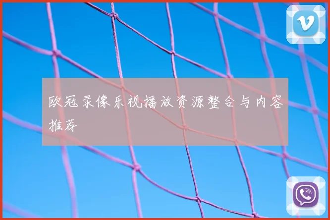 欧冠录像乐视播放资源整合与内容推荐