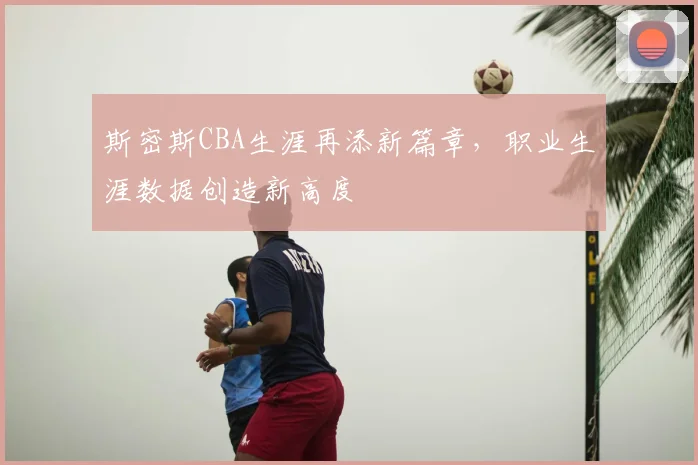 斯密斯CBA生涯再添新篇章，职业生涯数据创造新高度