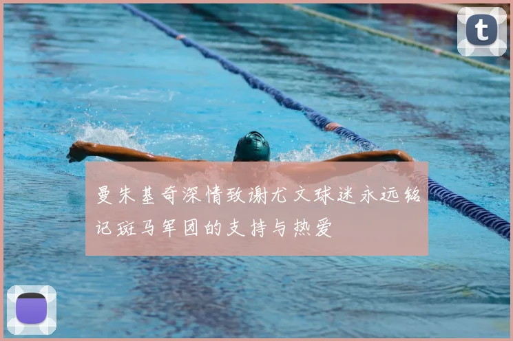 曼朱基奇深情致谢尤文球迷永远铭记斑马军团的支持与热爱