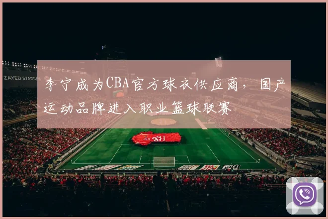 李宁成为CBA官方球衣供应商，国产运动品牌进入职业篮球联赛