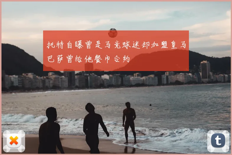 托特自曝曾是马竞球迷却加盟皇马巴萨曾给他餐巾合约
